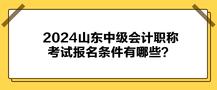 2024山東中級(jí)會(huì)計(jì)職稱考試報(bào)名條件有哪些？