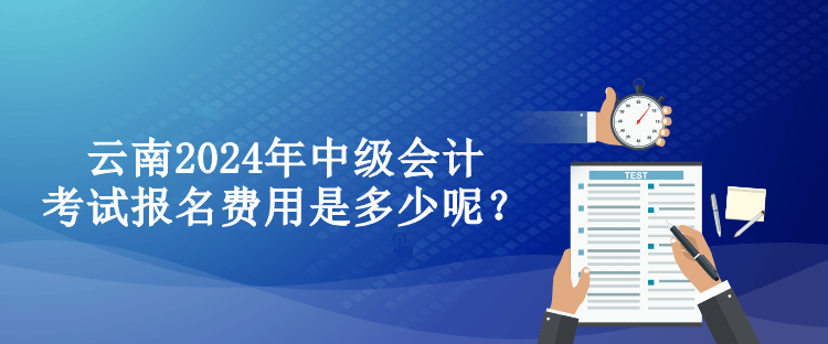 云南2024年中級(jí)會(huì)計(jì)考試報(bào)名費(fèi)用是多少呢？