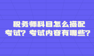 稅務師科目怎么搭配考試內(nèi)容題型有哪些呢？