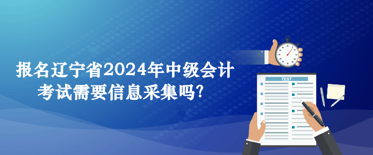 報名遼寧省2024年中級會計考試需要信息采集嗎？