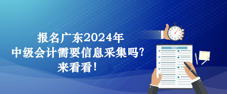 報名廣東2024年中級會計需要信息采集嗎？來看看！