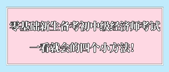 零基礎(chǔ)新生備考初中級(jí)經(jīng)濟(jì)師考試一看就會(huì)的四個(gè)小方法！