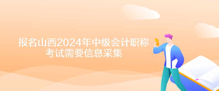 報名山西2024年中級會計職稱考試需要信息采集