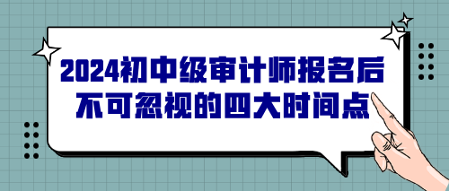 2024初中級審計師報名后不可忽視的四大時間點