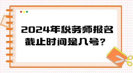 2024年稅務(wù)師報(bào)名截止時(shí)間是幾號(hào)？