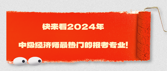 快來看2024年中級經(jīng)濟師最熱門的報考專業(yè)！