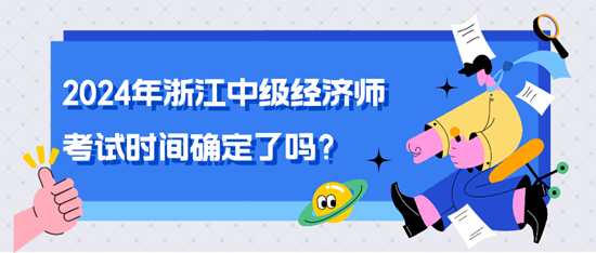 2024年浙江中級(jí)經(jīng)濟(jì)師考試時(shí)間確定了嗎？