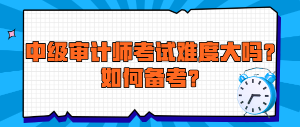 中級審計師考試難度大嗎？如何備考？