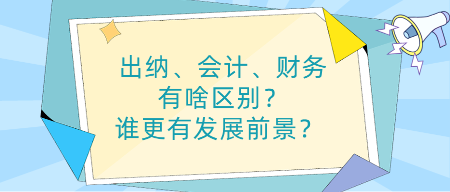 出納、會(huì)計(jì)、財(cái)務(wù)有啥區(qū)別？誰更有發(fā)展前景？