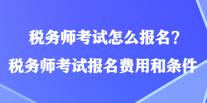 稅務(wù)師考試怎么報(bào)名？稅務(wù)師考試報(bào)名費(fèi)用和條件