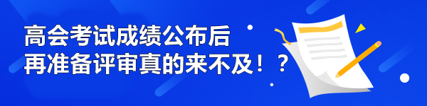 高會考試成績公布后再準(zhǔn)備評審真的來不及！？