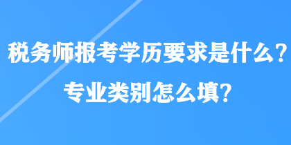 稅務(wù)師報(bào)考學(xué)歷要求是什么？專業(yè)類別怎么填？