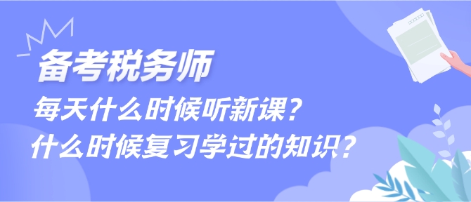 備考稅務(wù)師每天什么時候聽新課、什么時候復(fù)習學(xué)過的內(nèi)容？