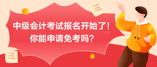 中級會計考試報名開始了！你能申請免考嗎？