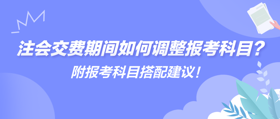 注會交費期間如何調(diào)整報考科目？附報考科目搭配建議！