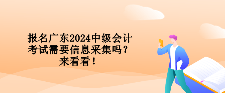 報名廣東2024中級會計考試需要信息采集嗎？來看看！