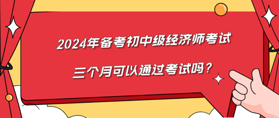 2024年備考初中級(jí)經(jīng)濟(jì)師考試三個(gè)月可以通過(guò)考試嗎？