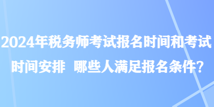 2024年稅務(wù)師考試報(bào)名時(shí)間和考試時(shí)間安排 哪些人滿足報(bào)名條件？