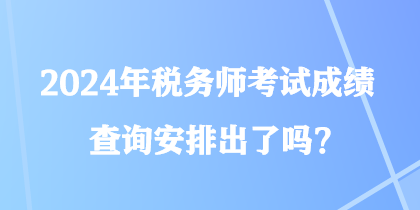 2024年稅務(wù)師考試成績(jī)查詢安排出了嗎？