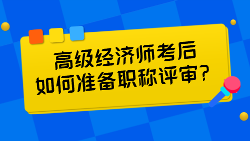 高級經(jīng)濟師考后如何準(zhǔn)備職稱評審？