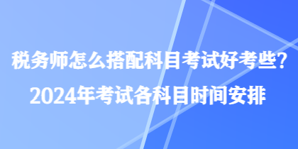 稅務(wù)師怎么搭配科目考試好考些？2024年考試各科目時(shí)間安排