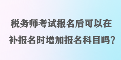 稅務(wù)師考試報(bào)名后可以在補(bǔ)報(bào)名時(shí)增加報(bào)名科目嗎？