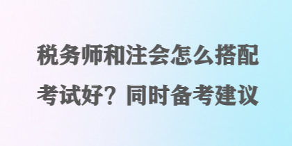 稅務師和注會怎么搭配考試好？同時備考建議