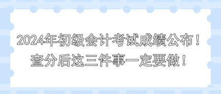 2024年初級(jí)會(huì)計(jì)考試成績(jī)公布！查分后這三件事一定要做！