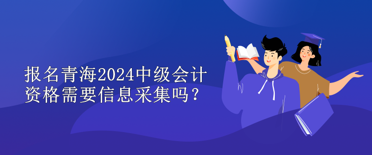 報名青海2024中級會計資格需要信息采集嗎？