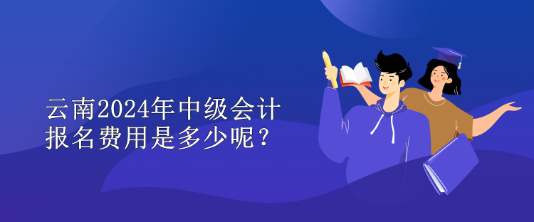 云南2024年中級(jí)會(huì)計(jì)報(bào)名費(fèi)用是多少呢？