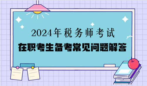 2024年稅務(wù)師考試在職考生備考常見問題解答（二）