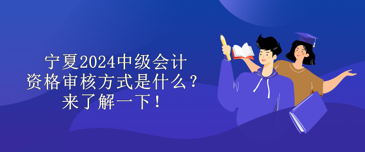 寧夏2024中級(jí)會(huì)計(jì)資格審核方式是什么？來(lái)了解一下！