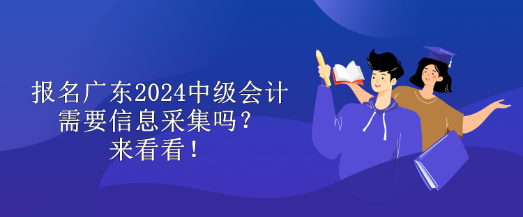 報(bào)名廣東2024中級會計(jì)需要信息采集嗎？來看看！