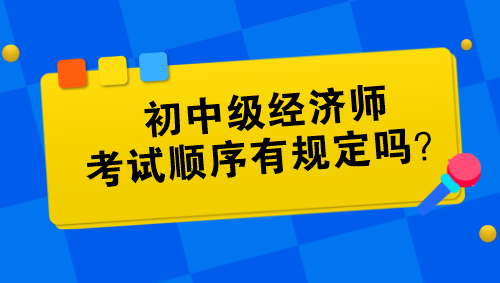 初中級經(jīng)濟師考試順序有規(guī)定嗎？