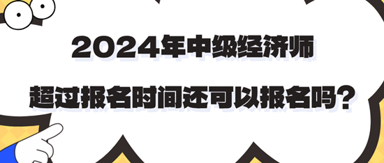 2024年中級(jí)經(jīng)濟(jì)師超過報(bào)名時(shí)間還可以報(bào)名嗎？