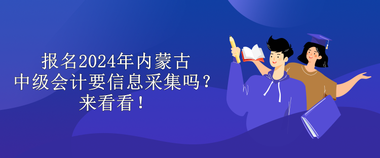 報(bào)名2024年內(nèi)蒙古中級(jí)會(huì)計(jì)要信息采集嗎？來看看！