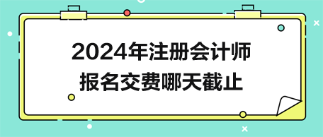 2024年注冊(cè)會(huì)計(jì)師報(bào)名交費(fèi)哪天截止？