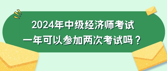 2024年中級(jí)經(jīng)濟(jì)師考試一年可以參加兩次考試嗎？