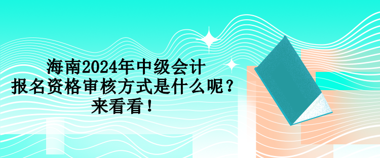 海南2024年中級會計(jì)報(bào)名資格審核方式是什么呢？來看看！