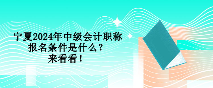 寧夏2024年中級(jí)會(huì)計(jì)職稱報(bào)名條件是什么？來(lái)看看！