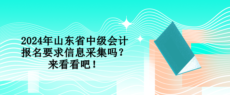 2024年山東省中級會計報名要求信息采集嗎？來看看吧！