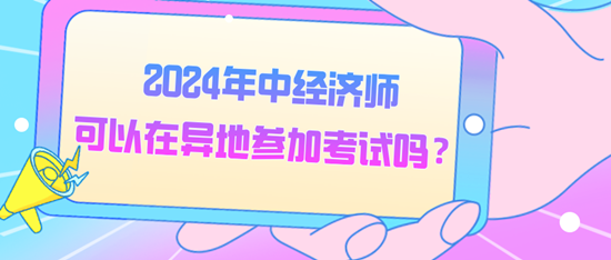 2024年中經(jīng)濟師可以在異地參加考試嗎？