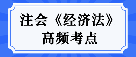 【匯總】2024年注冊會(huì)計(jì)師《經(jīng)濟(jì)法》高頻考點(diǎn)