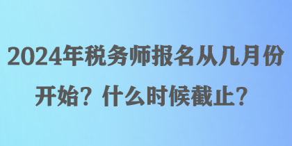 2024年稅務(wù)師報(bào)名從幾月份開始？什么時(shí)候截止？