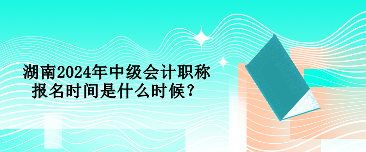 湖南2024年中級(jí)會(huì)計(jì)職稱報(bào)名時(shí)間是什么時(shí)候？