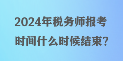 2024年稅務(wù)師報(bào)考時(shí)間什么時(shí)候結(jié)束？