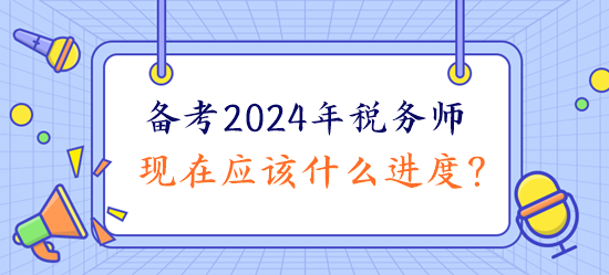 備考2024年稅務(wù)師現(xiàn)在應(yīng)該什么進度