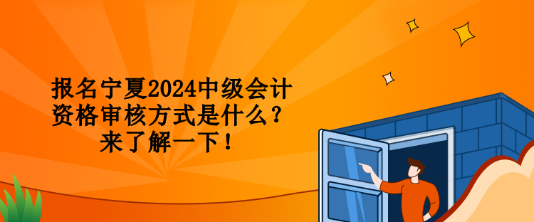 報(bào)名寧夏2024中級(jí)會(huì)計(jì)資格審核方式是什么？來(lái)了解一下！