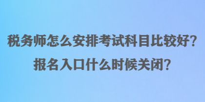 稅務(wù)師怎么安排考試科目比較好？報(bào)名入口什么時(shí)候關(guān)閉？