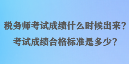 稅務(wù)師考試成績(jī)什么時(shí)候出來(lái)？考試成績(jī)合格標(biāo)準(zhǔn)是多少？